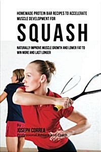 Homemade Protein Bar Recipes to Accelerate Muscle Development for Squash: Naturally Improve Muscle Growth and Lower Fat to Win More and Last Longer (Paperback)