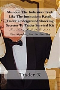 Abandon the Indicators Trade Like the Institutions Retail Trader Underground Shocking Secretes to Trader Survival Kit: Forex Trading for Profits, Esca (Paperback)