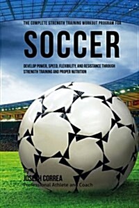 The Complete Strength Training Workout Program for Soccer: Develop Power, Speed, Flexibility, and Resistance Through Strength Training and Proper Nutr (Paperback)