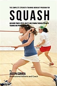 The Complete Strength Training Workout Program for Squash: Add More Power, Speed, Agility, and Stamina Through Strength Training and Proper Nutrition (Paperback)
