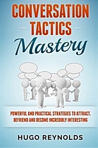 Conversation Tactics Mastery: Powerful and Practical Strategies to Attract, Befriend and Become Incredibly Interesting (Paperback)