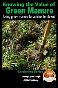 Knowing the Value of Green Manure - Using Green Manure for a Richer Fertile Soil (Paperback)