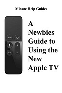 A Newbies Guide to Using the New Apple TV (Fourth Generation): The Beginners Guide to Using Guide to Using Siri, the Touch Surface Remote, and More (Paperback)