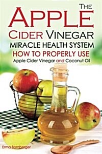 The Apple Cider Vinegar Miracle Health System: How to Properly Use Apple Cider Vinegar and Coconut Oil - The Only Apple Cider Vinegar Book That You Ne (Paperback)