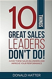 10 Things Great Sales Leaders Dont Do!: Avoid These Sales Blunders and Improve Your Performance (Paperback)