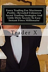 Forex Trading for Maximum Profits: Revealed Unknown Secret Trading Strategies and Little Dirty Secrets to Easy Instant Forex Millionaire: Forex Tradin (Paperback)