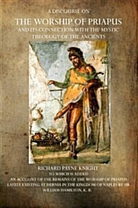 A Discourse on the Worship of Priapus: And Its Connection with the Mystic Theology of the Ancients (Paperback)