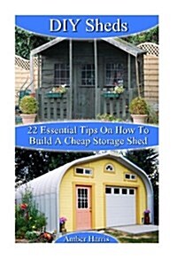 DIY Sheds: 22 Essential Tips on How to Build a Cheap Storage Shed: (Woodworking Basics, DIY Shed, Woodworking Projects, Chicken C (Paperback)