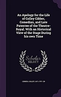 An Apology for the Life of Colley Cibber, Comedian, and Late Patentee of the Theatre-Royal. with an Historical View of the Stage During His Own Time (Hardcover)