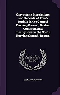 Gravestone Inscriptions and Records of Tomb Burials in the Central Burying Ground, Boston Common, and Inscriptions in the South Burying Ground. Boston (Hardcover)