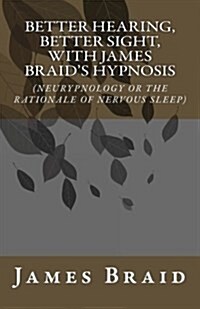 Better Hearing, Better Sight with Braids Hypnosis (Neurypnology or the Rationale of Nervous Sleep) (Paperback)