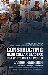Constructing Blue Collar Leaders in a White Collar World: A Biblical Perspective on Helping Bi-Vocational Church Leaders Become 21st Century Global Le (Paperback)