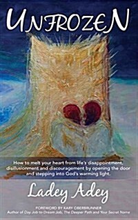 Unfrozen: How to Melt Your Heart from Lifes Disappointment, Disillusionment and Discouragement by Opening the Door and Stepping (Hardcover)