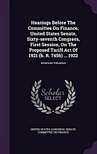 Hearings Before the Committee on Finance, United States Senate, Sixty-Seventh Congress, First Session, on the Proposed Tariff Act of 1921 (H. R. 7456) (Hardcover)