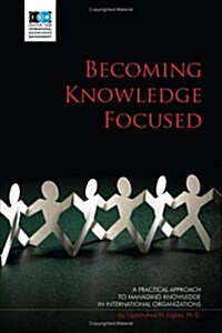 Becoming Knowledge Focused: A Practical Approach to Managing Knowledge in International Organizations (Paperback)