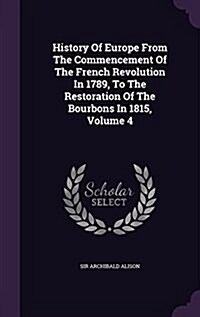 History of Europe from the Commencement of the French Revolution in 1789, to the Restoration of the Bourbons in 1815, Volume 4 (Hardcover)