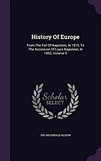 History of Europe: From the Fall of Napoleon, in 1815, to the Accession of Louis Napoleon, in 1852, Volume 5 (Hardcover)