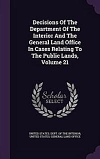 Decisions of the Department of the Interior and the General Land Office in Cases Relating to the Public Lands, Volume 21 (Hardcover)