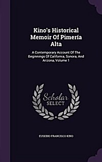 Kinos Historical Memoir Of Pimer? Alta: A Contemporary Account Of The Beginnings Of California, Sonora, And Arizona, Volume 1 (Hardcover)