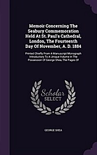 Memoir Concerning the Seabury Commemoration Held at St. Pauls Cathedral, London, the Fourteenth Day of November, A. D. 1884: Printed Chiefly from a M (Hardcover)