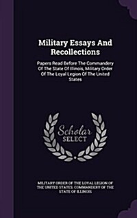 Military Essays and Recollections: Papers Read Before the Commandery of the State of Illinois, Military Order of the Loyal Legion of the United States (Hardcover)