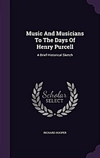 Music and Musicians to the Days of Henry Purcell: A Brief Historical Sketch (Hardcover)