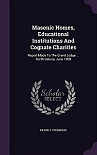 Masonic Homes, Educational Institutions and Cognate Charities: Report Made to the Grand Lodge ... North Dakota, June 1908 (Hardcover)