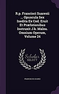 R.P. Francisci Suaresii ... Opuscula Sex Inedita Ex Cod. Eruit Et Praefationibus Instruxit J.B. Malou. Omnium Operum, Volume 24 (Hardcover)