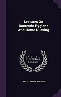 Lectures on Domestic Hygiene and Home Nursing (Hardcover)