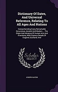 Dictionary of Dates, and Universal Reference, Relating to All Ages and Nations: Comprehending Every Remarkable Occurrence, Ancient and Modern ... the (Hardcover)