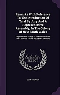 Remarks with Reference to the Introduction of Trial by Jury and a Representative Assembly, in the Colony of New South Wales: Together with a Copy of t (Hardcover)