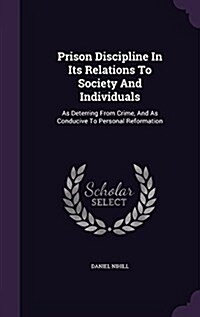 Prison Discipline in Its Relations to Society and Individuals: As Deterring from Crime, and as Conducive to Personal Reformation (Hardcover)