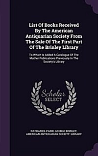 List of Books Received by the American Antiquarian Society from the Sale of the First Part of the Brinley Library: To Which Is Added a Catalogue of th (Hardcover)