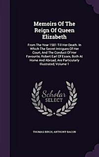 Memoirs of the Reign of Queen Elizabeth: From the Year 1581 Till Her Death. in Which the Secret Intrigues of Her Court, and the Conduct of Her Favouri (Hardcover)