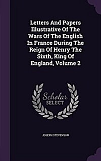 Letters and Papers Illustrative of the Wars of the English in France During the Reign of Henry the Sixth, King of England, Volume 2 (Hardcover)