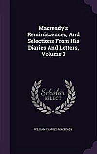 Macreadys Reminiscences, and Selections from His Diaries and Letters, Volume 1 (Hardcover)