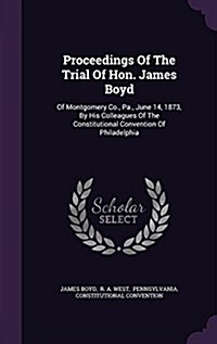 Proceedings of the Trial of Hon. James Boyd: Of Montgomery Co., Pa., June 14, 1873, by His Colleagues of the Constitutional Convention of Philadelphia (Hardcover)