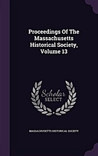 Proceedings of the Massachusetts Historical Society, Volume 13 (Hardcover)