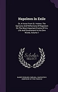 Napoleon in Exile: Or, a Voice from St. Helena: The Opinions and Reflections of Napoleon on the Most Important Events of His Life and Gov (Hardcover)