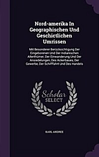 Nord-Amerika in Geographischen Und Geschictlichen Umrissen: Mit Besonderer Berucksichtigung Der Eingeborenen Und Der Indianischen Alterthumer, Der Ein (Hardcover)