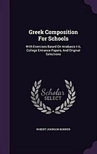 Greek Composition for Schools: With Exercises Based on Anabasis I-III, College Entrance Papers, and Original Selections (Hardcover)