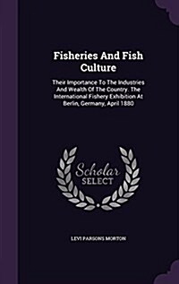 Fisheries and Fish Culture: Their Importance to the Industries and Wealth of the Country. the International Fishery Exhibition at Berlin, Germany, (Hardcover)