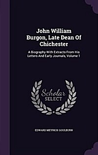 John William Burgon, Late Dean of Chichester: A Biography with Extracts from His Letters and Early Journals, Volume 1 (Hardcover)