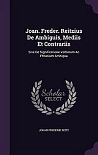 Joan. Freder. Reitzius de Ambiguis, Mediis Et Contrariis: Sive de Significatione Verborum AC Phrasium Ambigua (Hardcover)