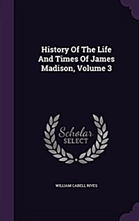 History of the Life and Times of James Madison, Volume 3 (Hardcover)