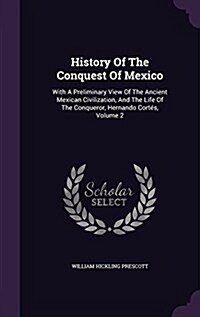 History Of The Conquest Of Mexico: With A Preliminary View Of The Ancient Mexican Civilization, And The Life Of The Conqueror, Hernando Cort?, Volume (Hardcover)