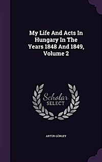 My Life and Acts in Hungary in the Years 1848 and 1849, Volume 2 (Hardcover)