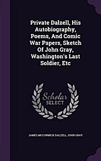 Private Dalzell, His Autobiography, Poems, and Comic War Papers, Sketch of John Gray, Washingtons Last Soldier, Etc (Hardcover)