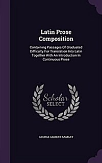 Latin Prose Composition: Containing Passages of Graduated Difficulty for Translation Into Latin Together with an Introduction in Continuous Pro (Hardcover)