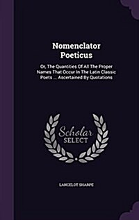 Nomenclator Poeticus: Or, the Quantities of All the Proper Names That Occur in the Latin Classic Poets ... Ascertained by Quotations (Hardcover)